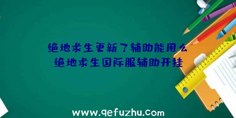 「绝地求生更新了辅助能用么」|绝地求生国际服辅助开挂